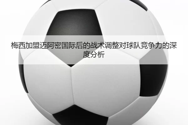 梅西加盟迈阿密国际后的战术调整对球队竞争力的深度分析
