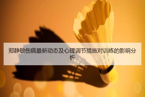 郑静敏伤病最新动态及心理调节措施对训练的影响分析
